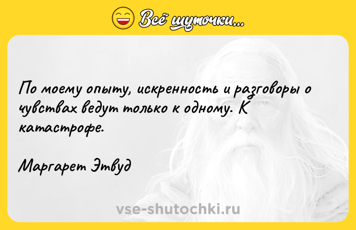 Цитата: По моему опыту, искренность и разговоры о чувствах ведут только к одному. К катастрофе.Маргарет Этвуд