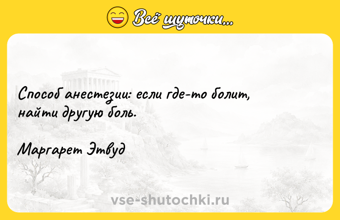 Цитата: Способ анестезии: если где-то болит, найти другую боль.Маргарет Этвуд