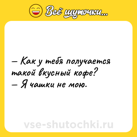 Шутка: — Как у тебя получается такой вкусный кофе? <br>— Я чашки не мою.