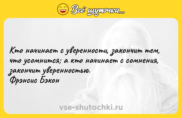 Цитата: Кто начинает с уверенности, закончит тем, что усомнится а кто начинает с сомнения, закончит уверенностью. Фрэнсис Бэкон