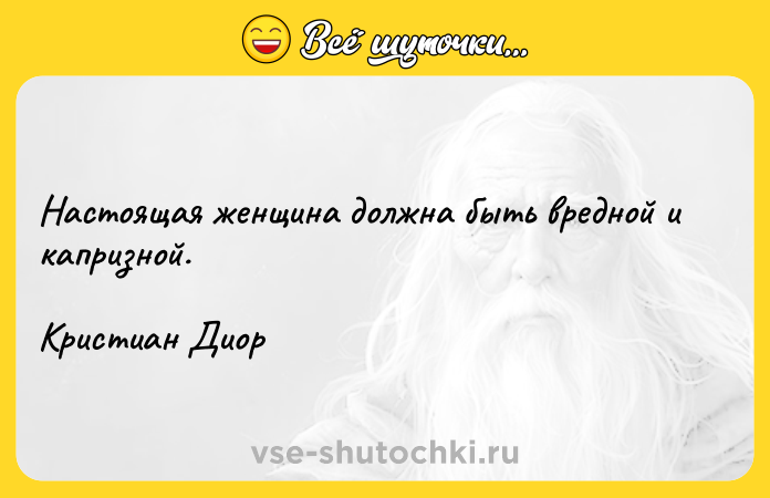 Цитата: Настоящая женщина должна быть вредной и капризной.Кристиан Диор