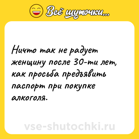 Шутка: Ничто так не радует женщину после 30-ти лет, как просьба предъявить паспорт при покупке алкоголя.
