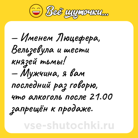 Шутка: — Именем Люцефера, Вельзевула и шести князей тьмы! <br>— Мужчина, я вам последний раз говорю, что алкоголь после 21.00 запрещён к продаже.