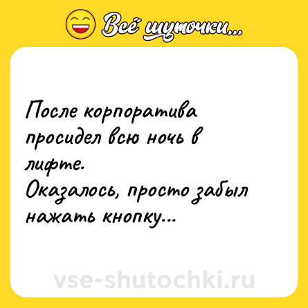 Шутка: После корпоратива просидел всю ночь в лифте.<br>Оказалось, просто забыл нажать кнопку...
