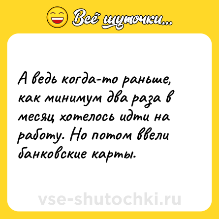 Шутка: А ведь когда-то раньше, как минимум два раза в месяц хотелось идти на работу. Но потом ввели банковские карты.