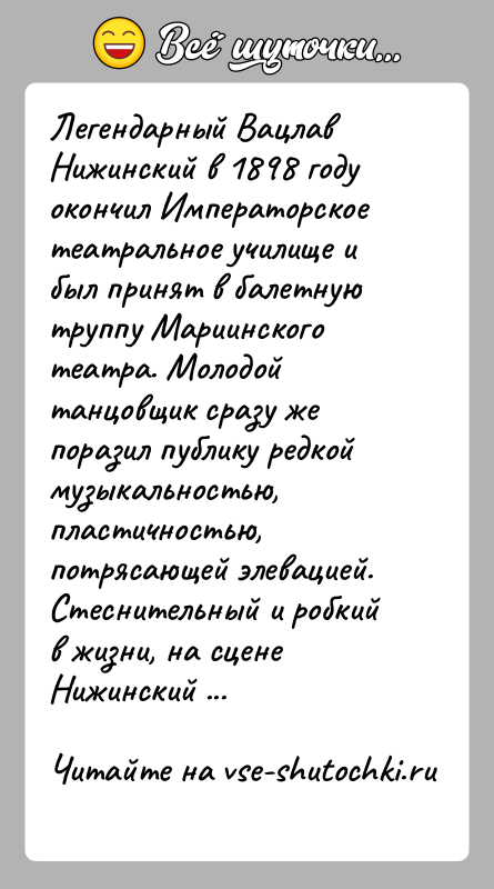 История: Легендарный Вацлав Нижинский в 1898 году окончил Императорское театральное училище и был принят в балетную труппу Мариинского театра. Молодой танцовщик
