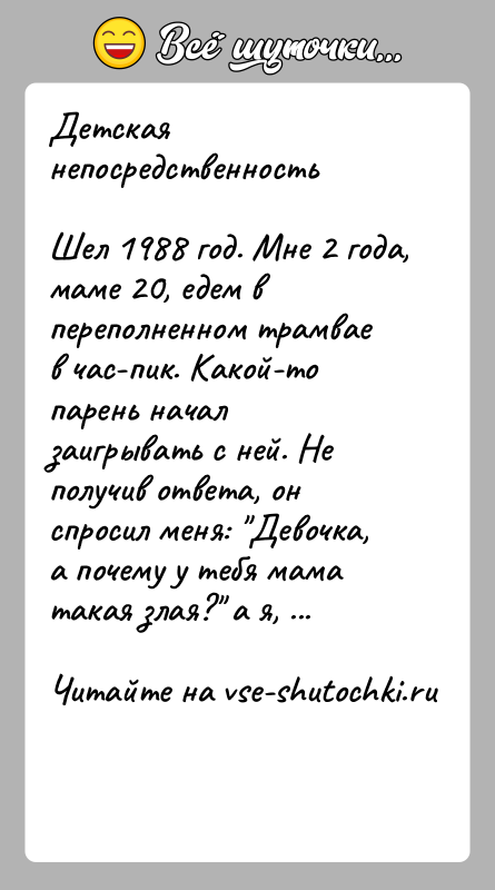 История: Детская непосредственностьШел 1988 год. Мне 2 года, маме 20, едем в переполненном трамвае в час-пик. Какой-то парень начал заигрывать с