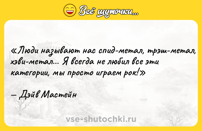 Цитата: Люди называют нас спид-метал, трэш-метал, хэви-метал Я всегда не любил все эти категории, мы просто играем рок!Дэйв Мастейн