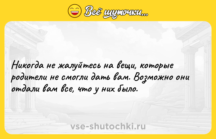 Цитата: Никогда не жалуйтесь на вещи, которые родители не смогли дать вам. Возможно они отдали вам все, что у них было.