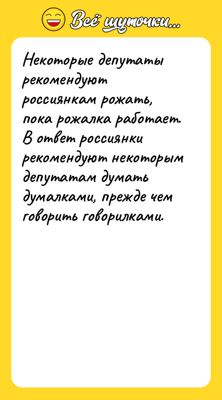 Шутка: Некоторые депутаты рекомендуют россиянкам рожать, пока рожалка работает. В ответ россиянки рекомендуют некоторым депутатам думать думалками, прежде чем говорить говорилками.