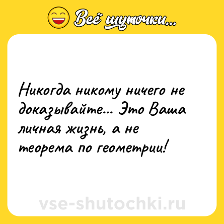 Шутка: Никогда никому ничего не доказывайте... Это Ваша личная жизнь, а не теорема по геометрии!