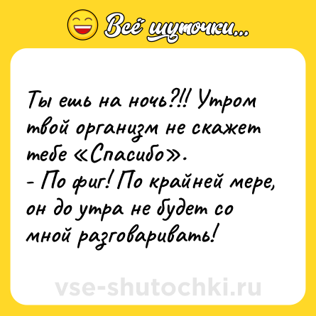 Шутка: Ты ешь на ночь?!! Утром твой организм не скажет тебе «Спасибо».<br>- По фиг! По крайней мере, он до утра не будет со мной разговаривать!