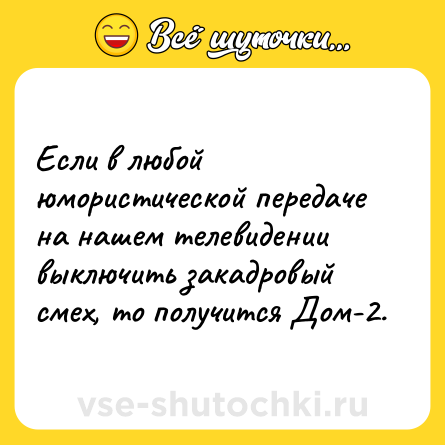 Шутка: Если в любой юмористической передаче на нашем телевидении выключить закадровый смех, то получится Дом-2.