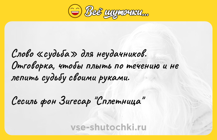 Цитата: Слово судьба для неудачников. Отговорка, чтобы плыть по течению и не лепить судьбу своими руками.Сесиль фон Зигесар Сплетница