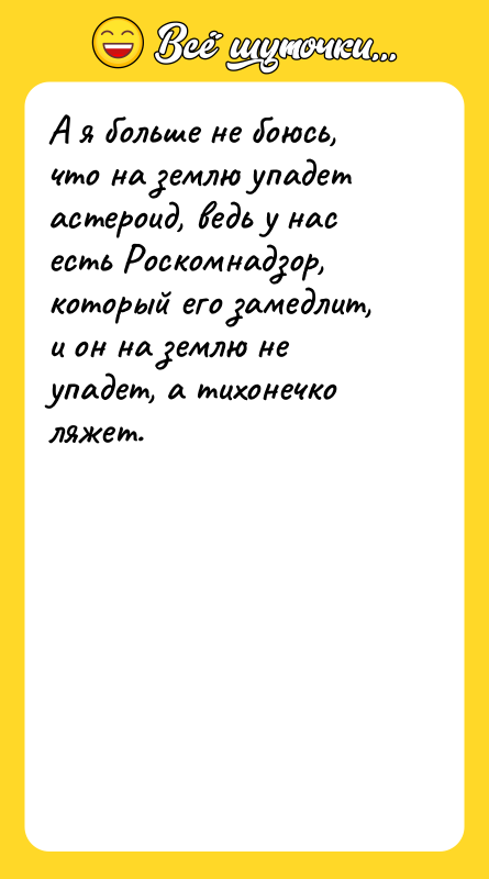Шутка: А я больше не боюсь, что на землю упадет астероид, ведь у нас есть Роскомнадзор, который его замедлит, и он на землю не упадет, а тихонечко ляжет.