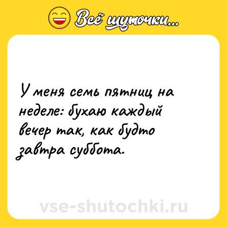 Шутка: У меня семь пятниц на неделе: бухаю каждый вечер так, как будто завтра суббота.