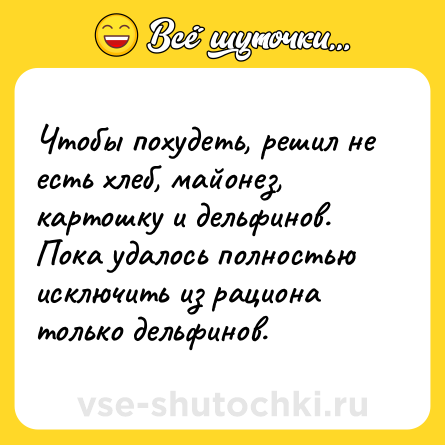 Шутка: Чтобы похудеть, решил не есть хлеб, майонез, картошку и дельфинов. Пока удалось полностью исключить из рациона только дельфинов.