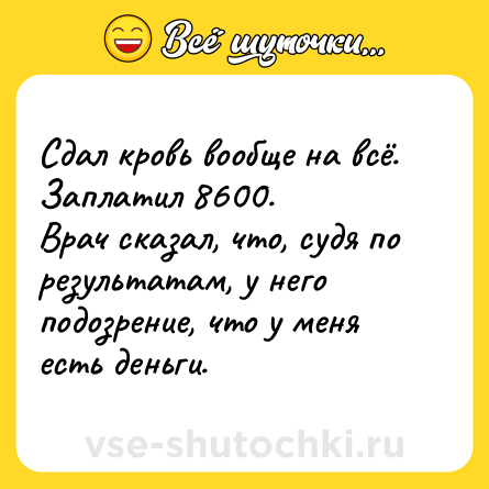 Шутка: Сдал кровь вообще на всё. Заплатил 8600.<br>Врач сказал, что, судя по результатам, у него подозрение, что у меня есть деньги.