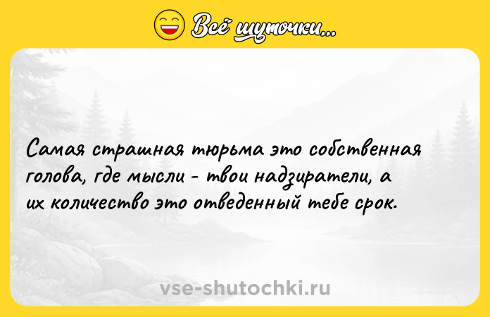 Цитата: Самая страшная тюрьма это собственная голова, где мысли - твои надзиратели, а их количество это отведенный тебе срок.