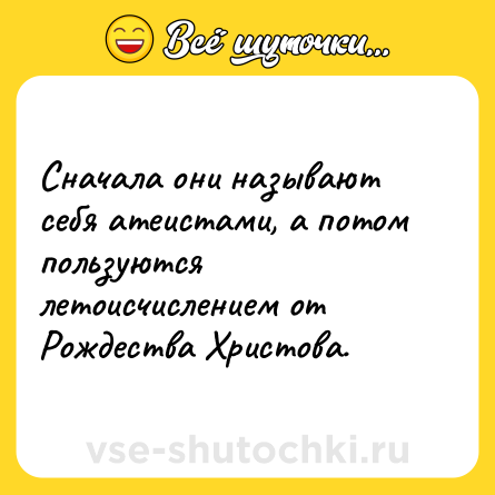 Шутка: Сначала они называют себя атеистами, а потом пользуются летоисчислением от Рождества Христова.
