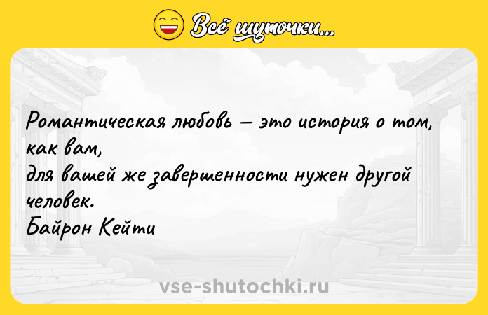 Цитата: Романтическая любовь это история о том, как вам, для вашей же завершенности нужен другой человек. Байрон Кейти