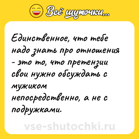 Шутка: Единственное, что тебе надо знать про отношения - это то, что претензии свои нужно обсуждать с мужиком непосредственно, а не с подружками.