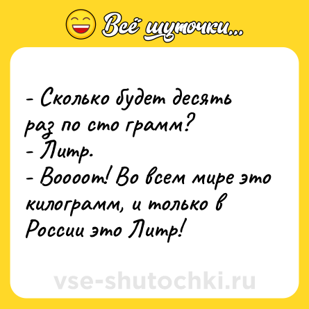 Шутка: - Сколько будет десять раз по сто грамм?<br>- Литр.<br>- Воооот! Во всем мире это килограмм, и только в России это Литр!