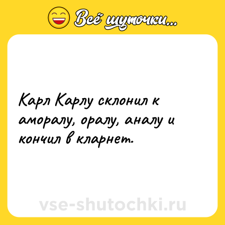 Шутка: Карл Карлу склонил к аморалу, оралу, аналу и кончил в кларнет.