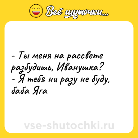 Шутка: - Ты меня на рассвете разбудишь, Иванушка?<br>- Я тебя ни разу не буду, баба Яга