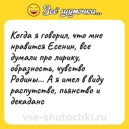 Шутка: Когда я говорил, что мне нравится Есенин, все думали про лирику, образность, чувство Родины… А я имел в виду распутство, пьянство и декаданс