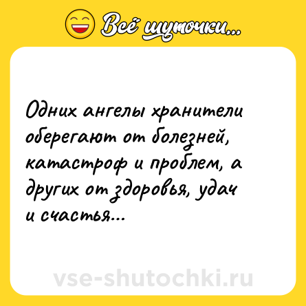 Шутка: Одних ангелы хранители оберегают от болезней, катастроф и проблем, а других от здоровья, удач и счастья…
