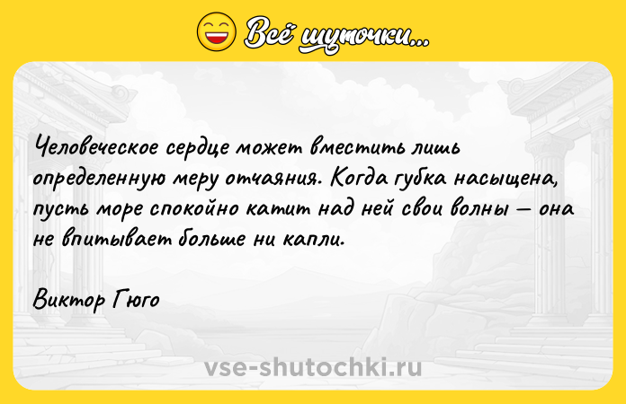 Цитата: Человеческое сердце может вместить лишь определенную меру отчаяния. Когда губка насыщена, пусть море спокойно катит над ней свои волны она не впитывает больше ни капли.Виктор Гюго
