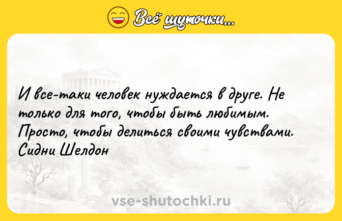 Цитата: И все-таки человек нуждается в друге. Не только для того, чтобы быть любимым. Просто, чтобы делиться своими чувствами.Сидни Шелдон