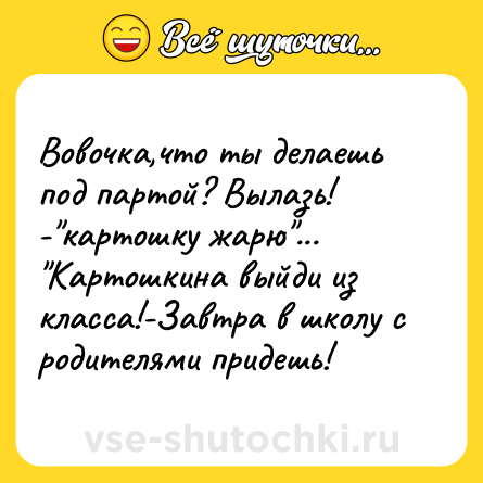 Шутка: Вовочка,что ты делаешь под партой? Вылазь! -