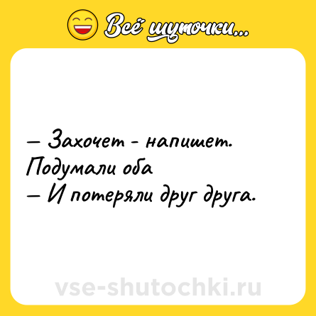 Шутка: — Захочет - напишет. Подумали оба  <br>— И потеряли друг друга.