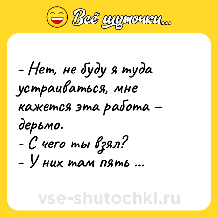 Шутка: - Нет, не буду я туда устраиваться, мне кажется эта работа – дерьмо.  <br>- С чего ты взял?  <br>- У них там пять человек с фамилией Мухин.