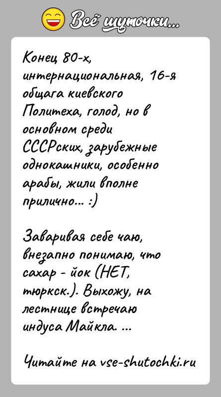 История: Конец 80-х, интернациональная, 16-я общага киевского Политеха, голод, но в основном среди СССРских, зарубежные однокашники, особенно арабы, жили вполне прилично...