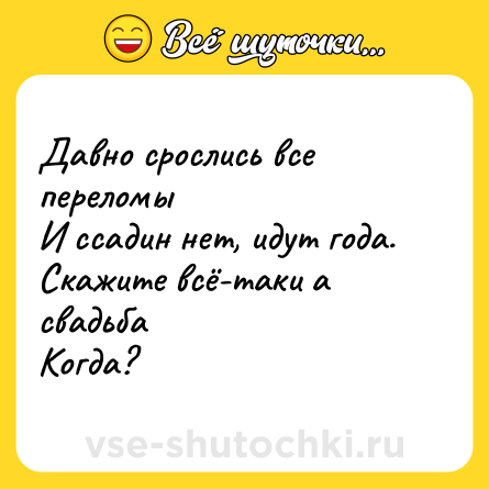 Шутка: Давно срослись все переломы<br>И ссадин нет, идут года. <br>Скажите всё-таки а свадьба<br>Когда?
