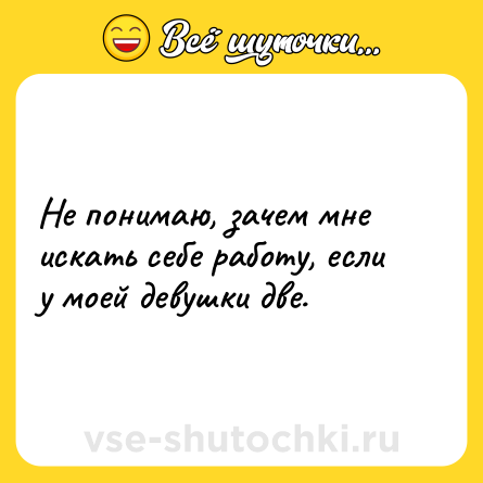 Шутка: Не понимаю, зачем мне искать себе работу, если у моей девушки две.