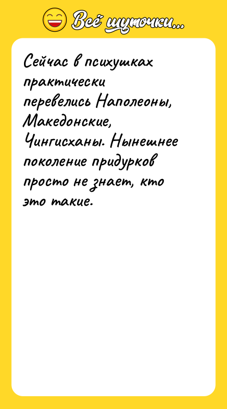 Сейчас в психушках практически перевелись Наполеоны, Македонские, Чингисханы. Нынешнее поколение