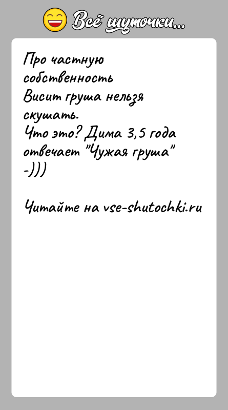 История: Про частную собственностьВисит груша нельзя скушать.Что это? Дима 3,5 года отвечает Чужая груша -)))
