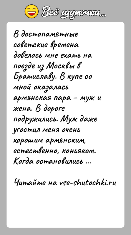 История: В достопамятные советские времена довелось мне ехать на поезде из Москвы в Братиславу. В купе со мной оказалась армянская пара