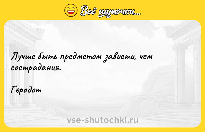 Цитата: Лучше быть предметом зависти, чем сострадания.Геродот