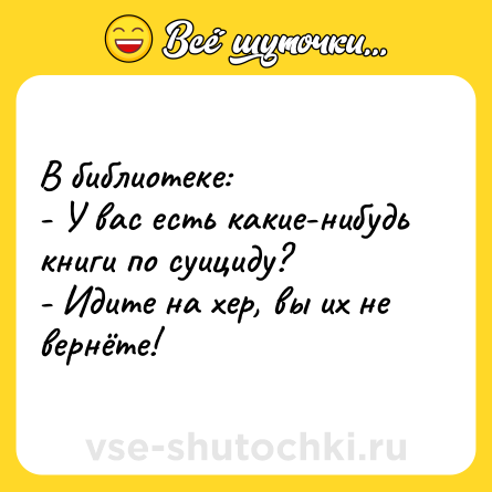 Шутка: В библиотеке:<br>- У вас есть какие-нибудь книги по суициду?<br>- Идите на хер, вы их не вернёте!