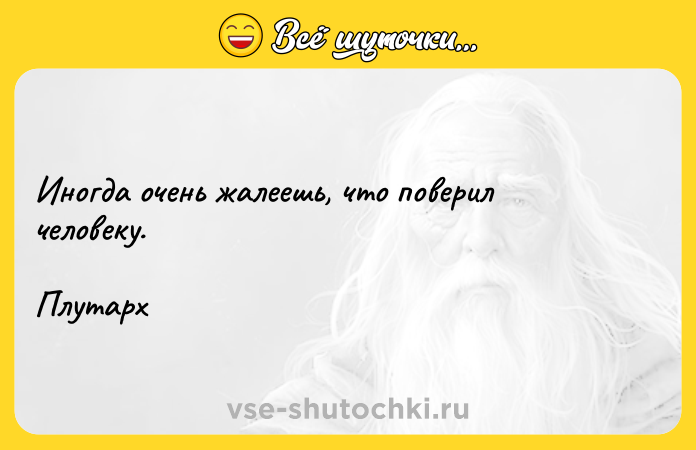 Цитата: Иногда очень жалеешь, что поверил человеку. Плутарх