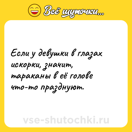 Шутка: Если у девушки в глазах искорки, значит, тараканы в её голове что-то празднуют.