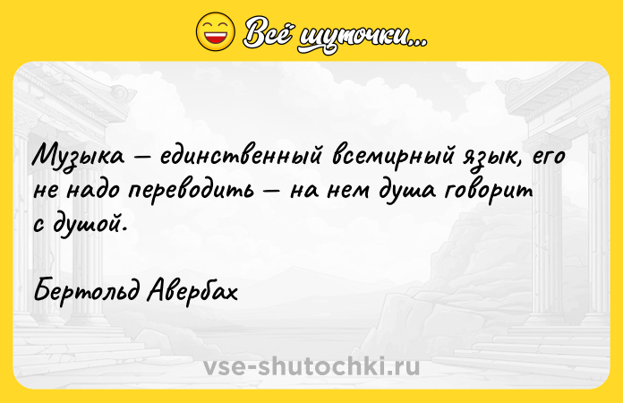 Цитата: Музыка единственный всемирный язык, его не надо переводить на нем душа говорит с душой.Бертольд Авербах