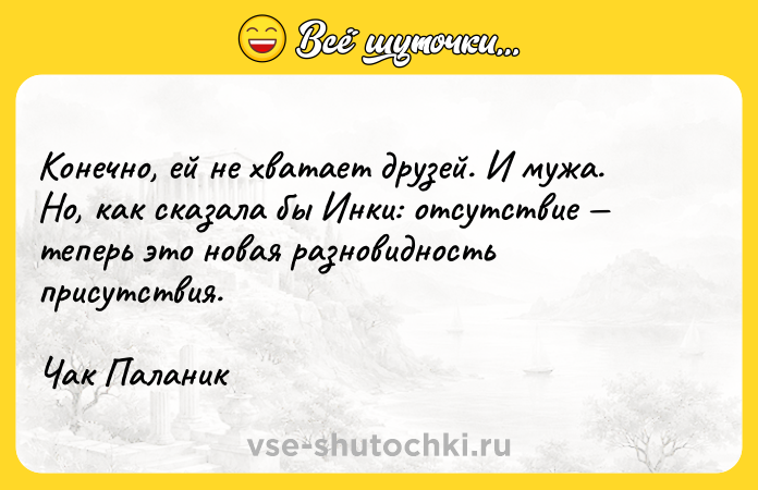 Цитата: Конечно, ей не хватает друзей. И мужа. Но, как сказала бы Инки: отсутствие теперь это новая разновидность присутствия.Чак Паланик