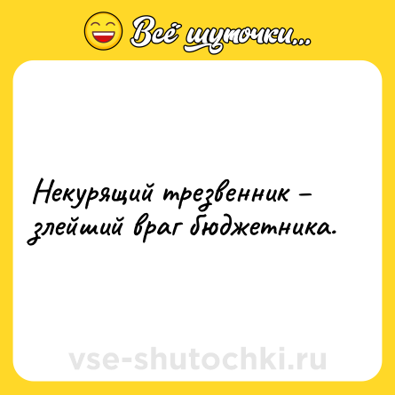 Шутка: Некурящий трезвенник – злейший враг бюджетника.