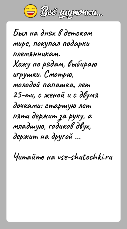 История: Был на днях в детском мире, покупал подарки племянникам.Хожу по рядам, выбираю игрушки. Смотрю, молодой папашка, лет 25-ти, с женой